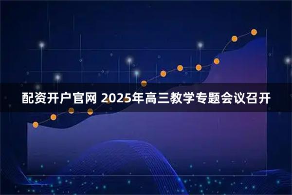 配资开户官网 2025年高三教学专题会议召开