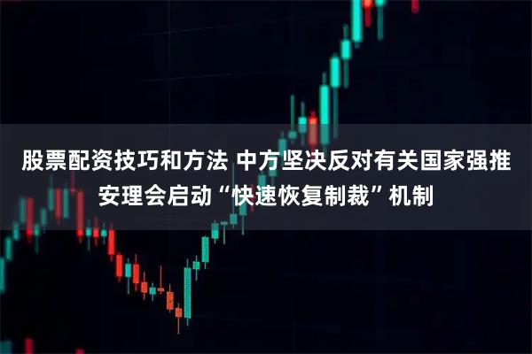 股票配资技巧和方法 中方坚决反对有关国家强推安理会启动“快速恢复制裁”机制