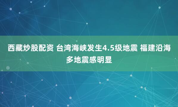 西藏炒股配资 台湾海峡发生4.5级地震 福建沿海多地震感明显