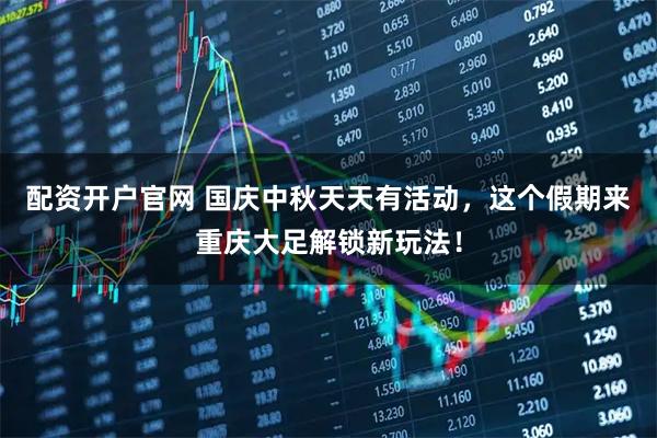 配资开户官网 国庆中秋天天有活动，这个假期来重庆大足解锁新玩法！