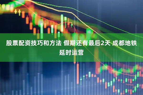 股票配资技巧和方法 假期还有最后2天 成都地铁延时运营