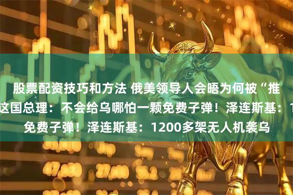 股票配资技巧和方法 俄美领导人会晤为何被“推迟”？俄外长披露！这国总理：不会给乌哪怕一颗免费子弹！泽连斯基：1200多架无人机袭乌