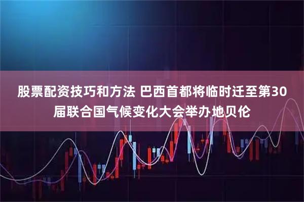 股票配资技巧和方法 巴西首都将临时迁至第30届联合国气候变化大会举办地贝伦