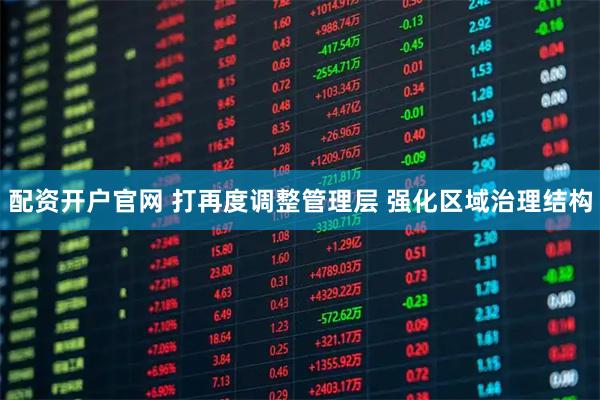 配资开户官网 打再度调整管理层 强化区域治理结构