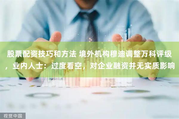 股票配资技巧和方法 境外机构穆迪调整万科评级,业内人士:过度看空,对企业融资并无实质影响