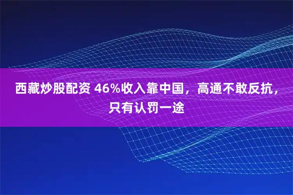 西藏炒股配资 46%收入靠中国,高通不敢反抗,只有认罚一途