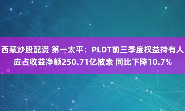 西藏炒股配资 第一太平：PLDT前三季度权益持有人应占收益净额250.71亿披索 同比下降10.7%