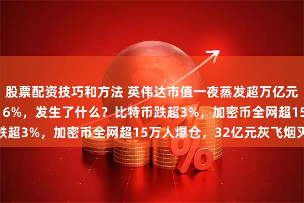股票配资技巧和方法 英伟达市值一夜蒸发超万亿元!这只AI科技股大跌16%,发生了什么?比特币跌超3%,加密币全网超15万人爆仓,32亿元灰飞烟灭