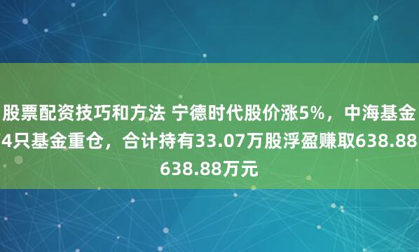 股票配资技巧和方法 宁德时代股价涨5%，中海基金旗下4只基金重仓，合计持有33.07万股浮盈赚取638.88万元