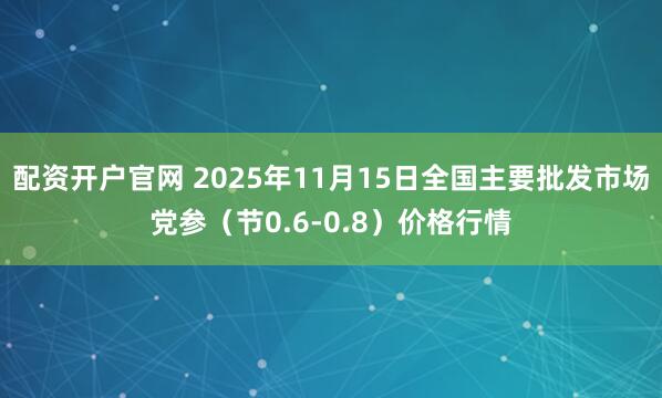 配资开户官网 2025年11月15日全国主要批发市场党参（节0.6-0.8）价格行情