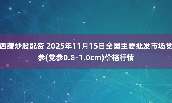 西藏炒股配资 2025年11月15日全国主要批发市场党参(党参0.8-1.0cm)价格行情