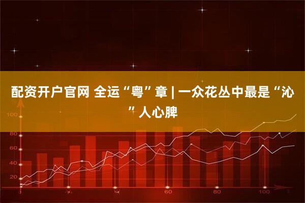 配资开户官网 全运“粤”章 | 一众花丛中最是“沁”人心脾