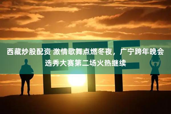 西藏炒股配资 激情歌舞点燃冬夜,广宁跨年晚会选秀大赛第二场火热继续