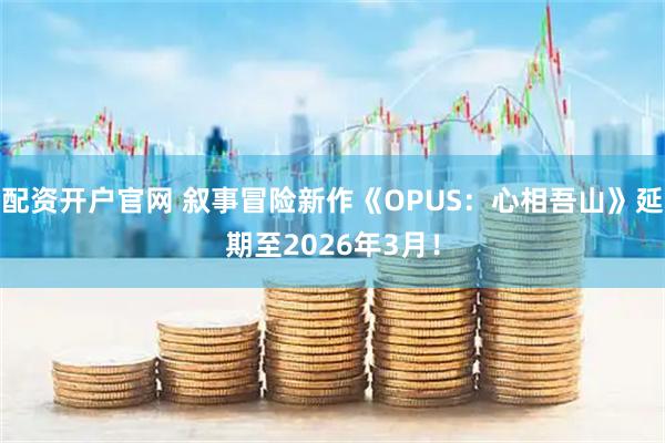 配资开户官网 叙事冒险新作《OPUS：心相吾山》延期至2026年3月！