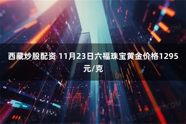 西藏炒股配资 11月23日六福珠宝黄金价格1295元/克