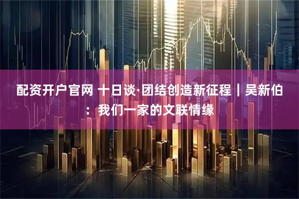 配资开户官网 十日谈·团结创造新征程|吴新伯:我们一家的文联情缘