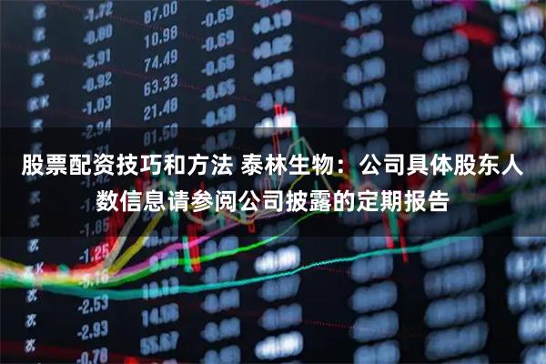 股票配资技巧和方法 泰林生物：公司具体股东人数信息请参阅公司披露的定期报告