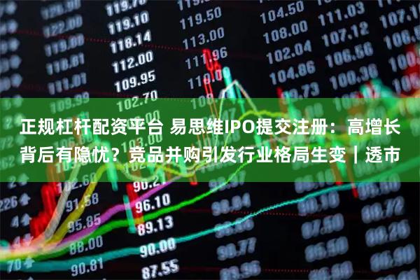 正规杠杆配资平台 易思维IPO提交注册：高增长背后有隐忧？竞品并购引发行业格局生变｜透市