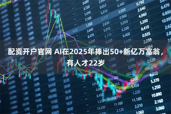 配资开户官网 AI在2025年捧出50+新亿万富翁，有人才22岁