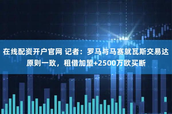在线配资开户官网 记者：罗马与马赛就瓦斯交易达原则一致，租借加盟+2500万欧买断