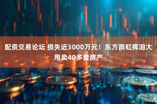 配资交易论坛 损失近3000万元！东方雨虹挥泪大甩卖40多套房产