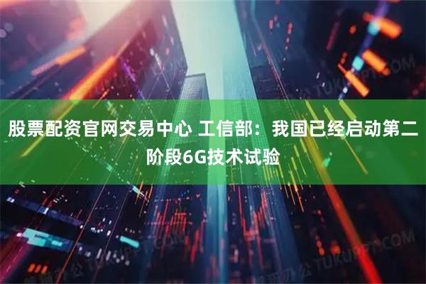 股票配资官网交易中心 工信部：我国已经启动第二阶段6G技术试验