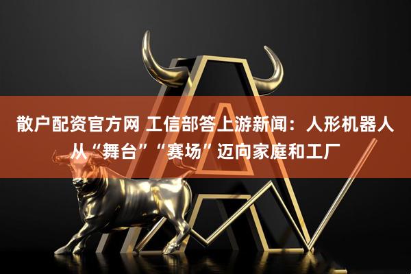 散户配资官方网 工信部答上游新闻：人形机器人从“舞台”“赛场”迈向家庭和工厂