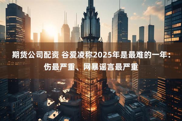 期货公司配资 谷爱凌称2025年是最难的一年：伤最严重、网暴谣言最严重