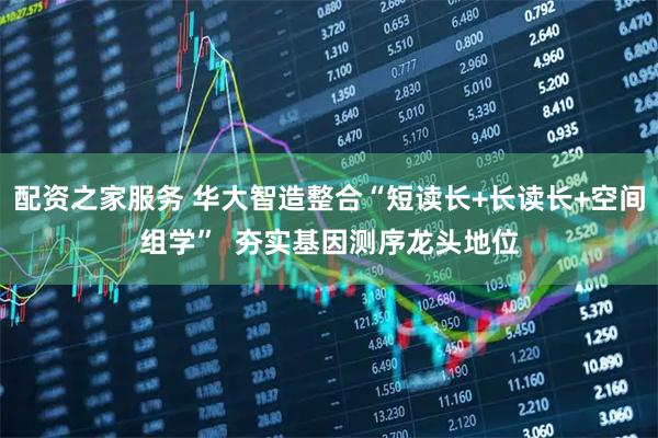 配资之家服务 华大智造整合“短读长+长读长+空间组学”  夯实基因测序龙头地位