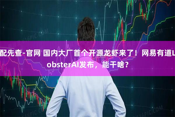 配先查-官网 国内大厂首个开源龙虾来了！网易有道LobsterAI发布，能干啥？