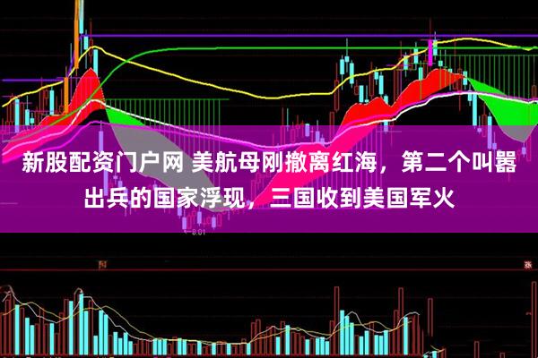 新股配资门户网 美航母刚撤离红海，第二个叫嚣出兵的国家浮现，三国收到美国军火