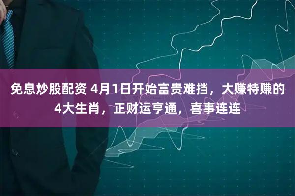 免息炒股配资 4月1日开始富贵难挡，大赚特赚的4大生肖，正财运亨通，喜事连连