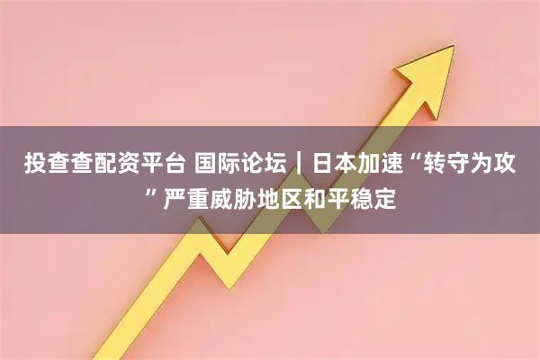 投查查配资平台 国际论坛|日本加速“转守为攻”严重威胁地区和平稳定