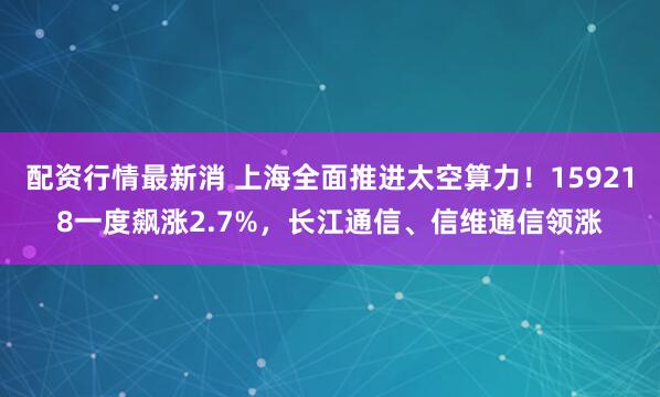 配资行情最新消 上海全面推进太空算力！159218一度飙涨2.7%，长江通信、信维通信领涨