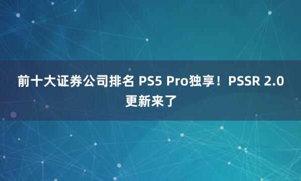 前十大证券公司排名 PS5 Pro独享！PSSR 2.0更新来了