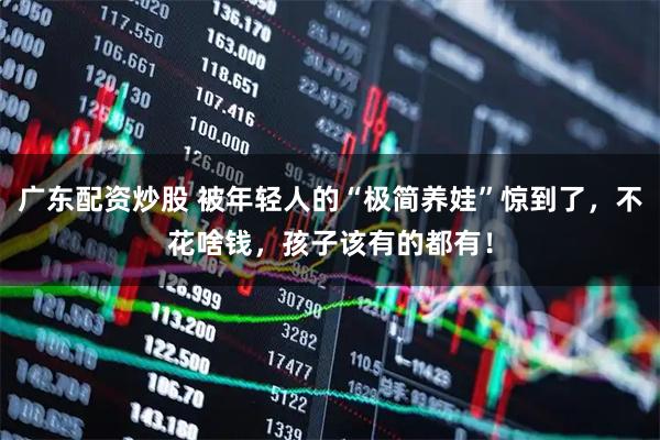 广东配资炒股 被年轻人的“极简养娃”惊到了，不花啥钱，孩子该有的都有！