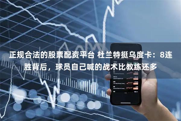 正规合法的股票配资平台 杜兰特挺乌度卡：8连胜背后，球员自己喊的战术比教练还多