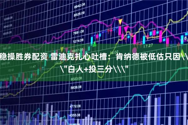 稳操胜券配资 雷迪克扎心吐槽：肯纳德被低估只因\