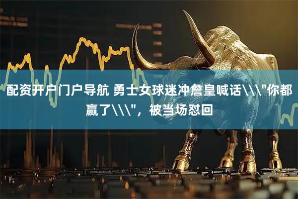 配资开户门户导航 勇士女球迷冲詹皇喊话\