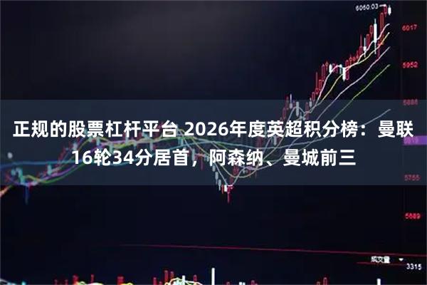 正规的股票杠杆平台 2026年度英超积分榜：曼联16轮34分居首，阿森纳、曼城前三