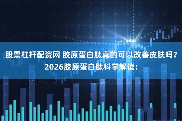 股票杠杆配资网 胶原蛋白肽真的可以改善皮肤吗？2026胶原蛋白肽科学解读：