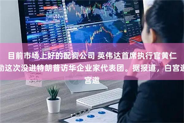 目前市场上好的配资公司 英伟达首席执行官黄仁勋这次没进特朗普访华企业家代表团。据报道，白宫邀