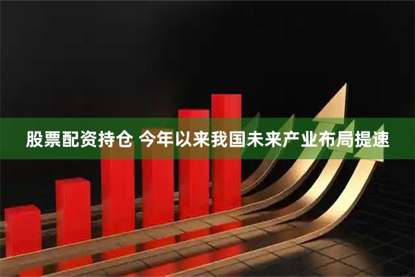 股票配资持仓 今年以来我国未来产业布局提速