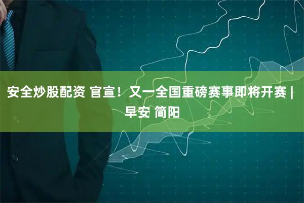安全炒股配资 官宣！又一全国重磅赛事即将开赛 | 早安 简阳