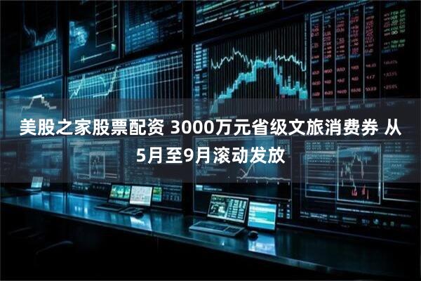 美股之家股票配资 3000万元省级文旅消费券 从5月至9月滚动发放