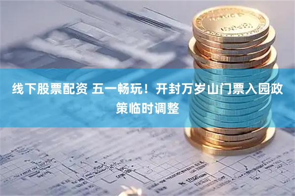 线下股票配资 五一畅玩！开封万岁山门票入园政策临时调整