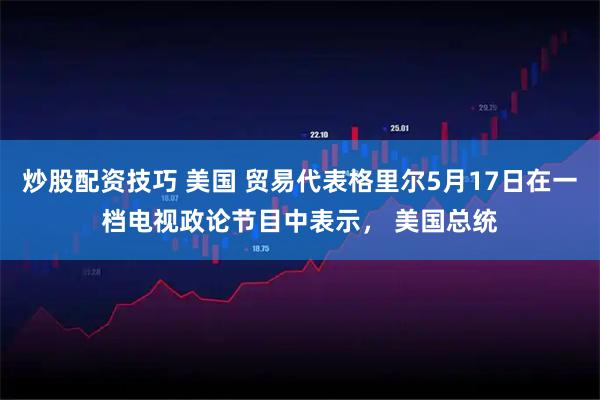 炒股配资技巧 美国 贸易代表格里尔5月17日在一档电视政论节目中表示， 美国总统