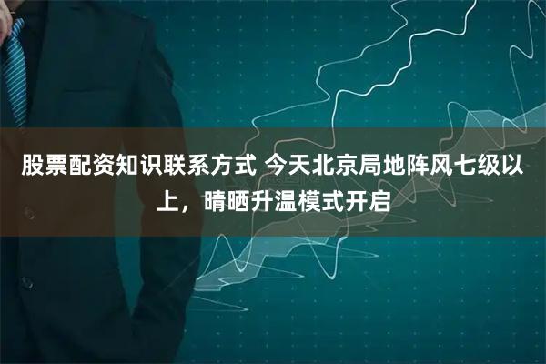 股票配资知识联系方式 今天北京局地阵风七级以上，晴晒升温模式开启