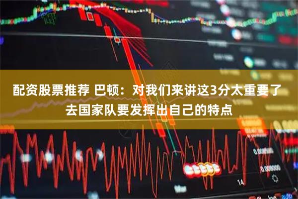 配资股票推荐 巴顿：对我们来讲这3分太重要了 去国家队要发挥出自己的特点
