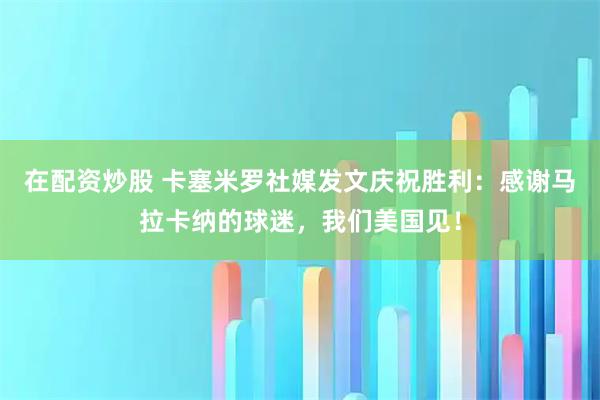 在配资炒股 卡塞米罗社媒发文庆祝胜利：感谢马拉卡纳的球迷，我们美国见！